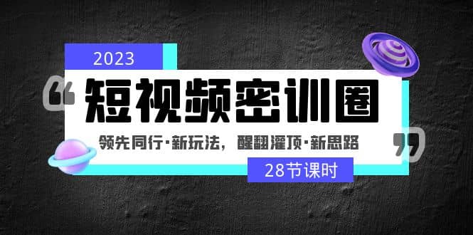 2023短视频密训圈:领先同行·新玩法,醒翻灌顶·新思路(28节课时)-掘金网