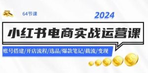 2024小红书电商实战运营课:账号搭建/开店流程/选品/爆款笔记/截流/变现-掘金网