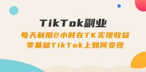TikTok副业：每天利用2小时在TK实现收益，零基础TikTok上如何变现，34节程-掘金网