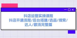 抖店运营实操课程:抖店开通流程/后台搭建/选品/搜索/达人/截流完整篇-掘金网