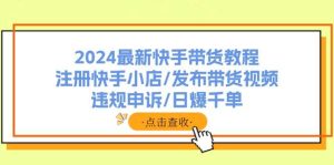 2024最新快手带货教程:注册快手小店/发布带货视频/违规申诉/日爆千单-掘金网