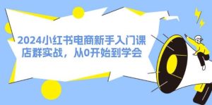 2024小红书电商新手入门课,店群实战,从0开始到学会(31节)-掘金网