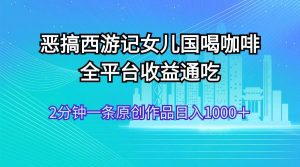 恶搞西游记女儿国喝咖啡 全平台收益通吃 2分钟一条原创作品日入1000+-掘金网