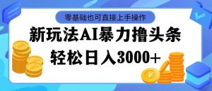 最新玩法AI暴力撸头条，零基础也可轻松日入3000+，当天起号，第二天见...-掘金网