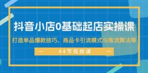 抖音小店0基础起店实操课,打造单品爆款技巧、商品卡引流模式与推流算法等-掘金网