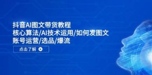 抖音AI图文带货教程:核心算法/AI技术运用/如何发图文/账号运营/选品/爆流-掘金网
