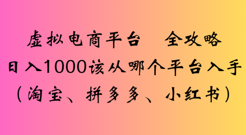 虚拟电商平台,该从哪个平台入手(淘宝、拼多多、小红书)全攻略日入1000-掘金网