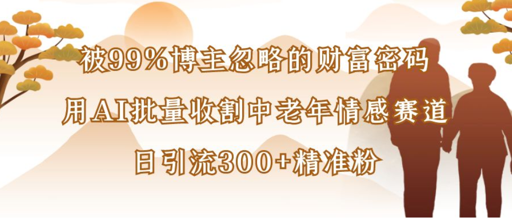 博主99%忽略的财富密码：用AI批量收割中老年情感赛道，日引流300+精准粉-掘金网