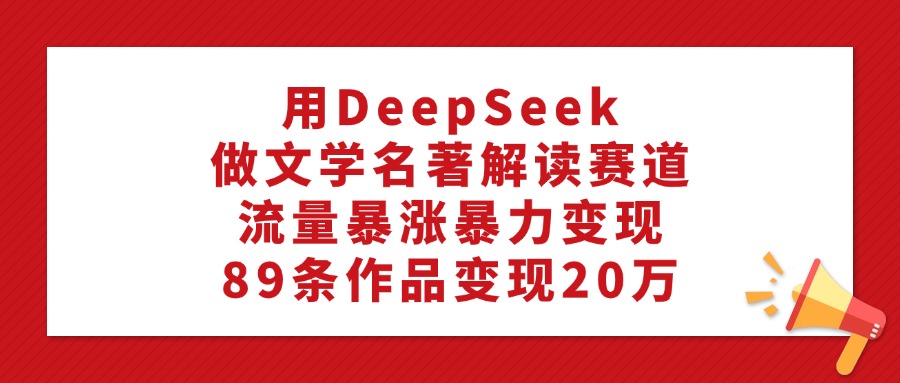 利用DeepSeek做文学名著解读赛道,流量暴涨暴力变现,89条作品变现20万-掘金网