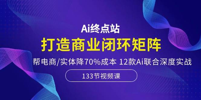 Ai终点站，打造商业闭环矩阵，帮电商/实体降70%成本，12款Ai联合深度实战-掘金网